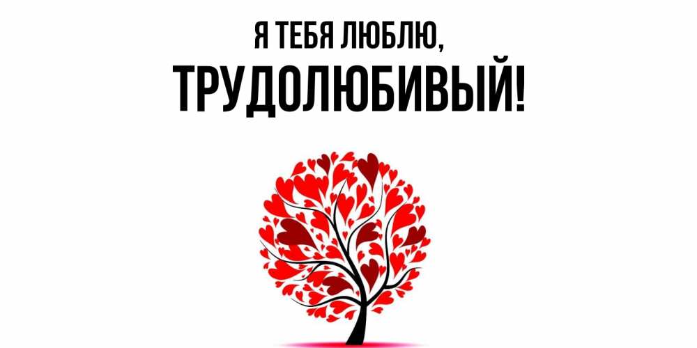 Открытка  для любимых и родных. трудолюбивый, Я тебя люблю  