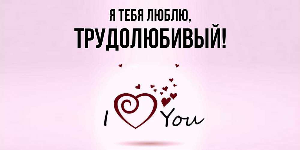 Открытка  для любимых и родных. трудолюбивый, Я тебя люблю  