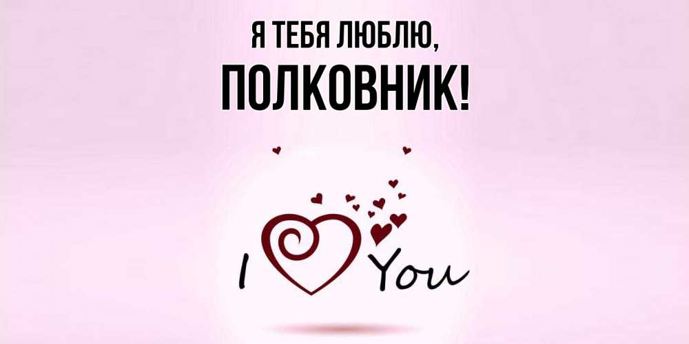 Открытка  для любимых и родных. полковник, Я тебя люблю  