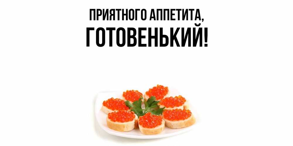 Открытка  для любимых и родных. готовенький, Приятного аппетита  