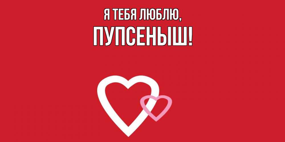 Открытка  для любимых и родных. пупсеныш, Я тебя люблю  