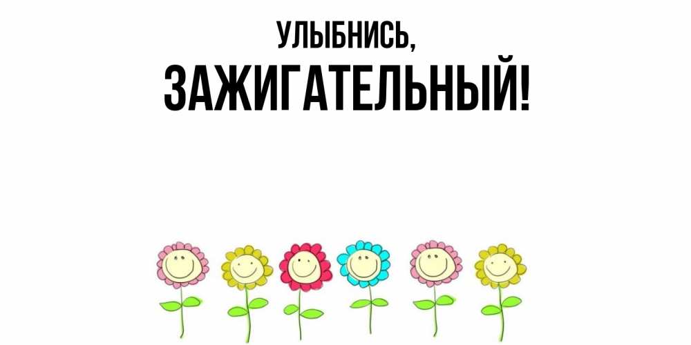 Открытка  для любимых и родных. зажигательный, Улыбнись  