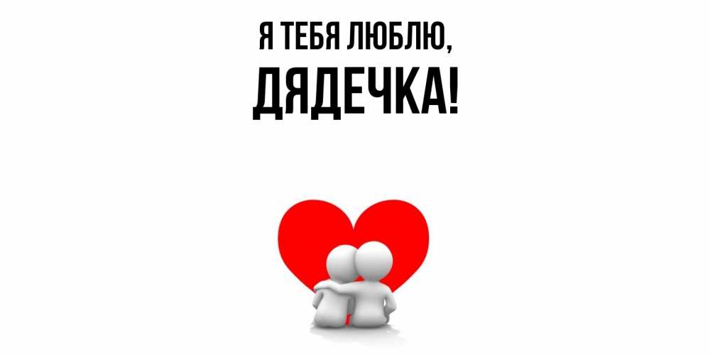 Открытка  для любимых и родных. дядечка, Я тебя люблю  