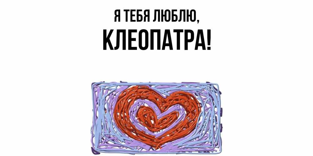 Открытка  для любимых и родных. клеопатра, Я тебя люблю  