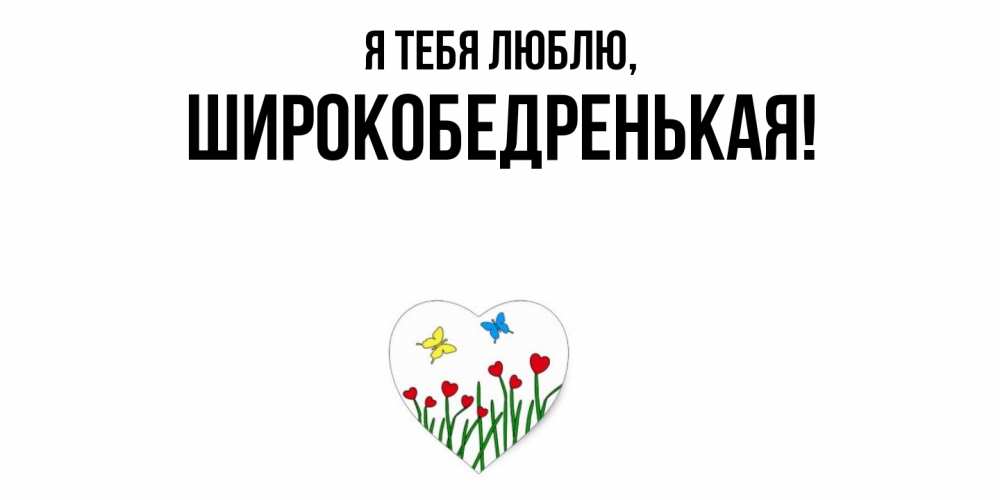 Открытка  для любимых и родных. широкобедренькая, Я тебя люблю  