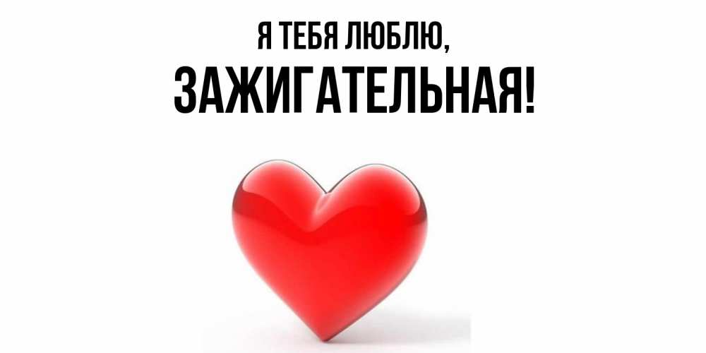 Открытка  для любимых и родных. зажигательная, Я тебя люблю  