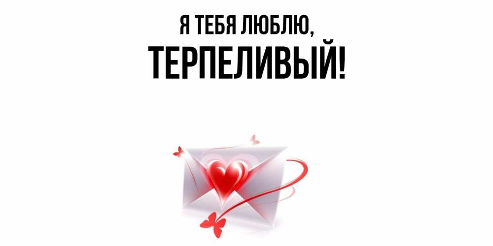 Открытка  для любимых и родных. терпеливый, Я тебя люблю  