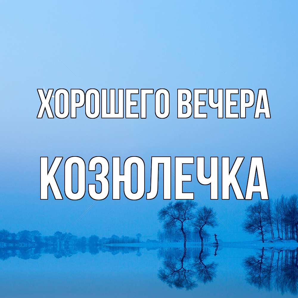 Открытка  для любимых и родных. козюлечка, Хорошего вечера  