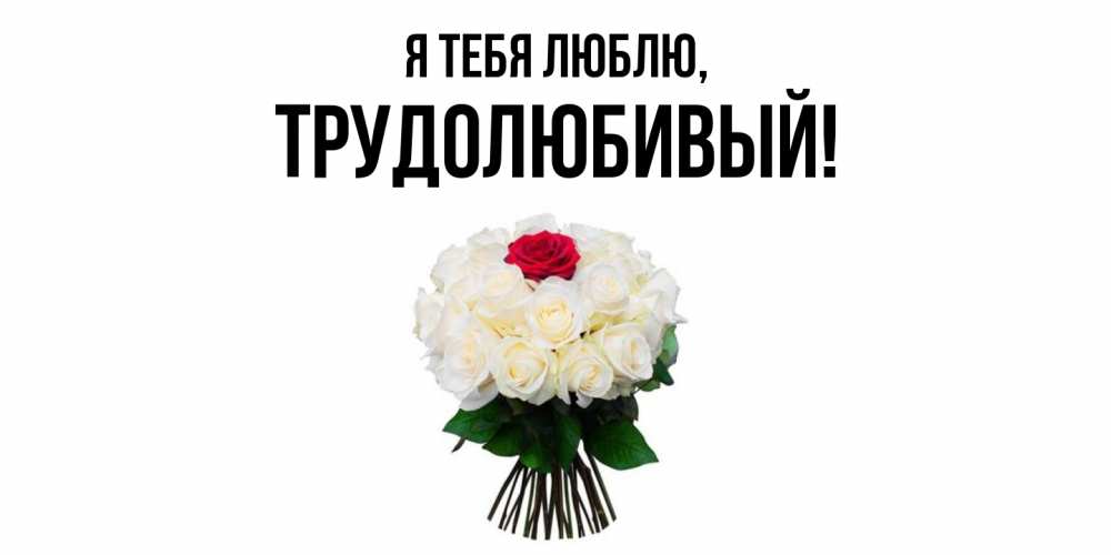 Открытка  для любимых и родных. трудолюбивый, Я тебя люблю  