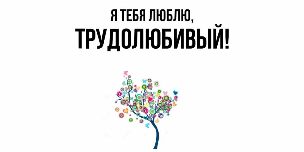 Открытка  для любимых и родных. трудолюбивый, Я тебя люблю  