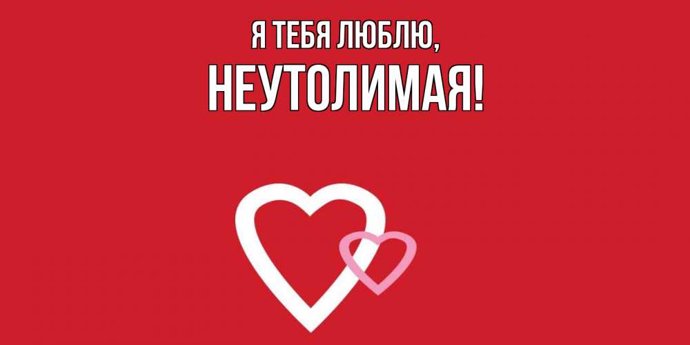 Открытка  для любимых и родных. неутолимая, Я тебя люблю  