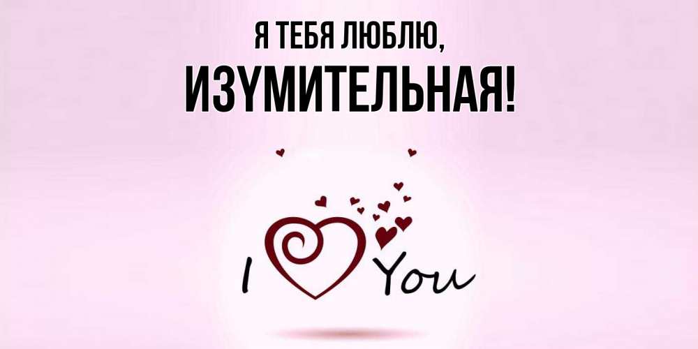 Открытка  для любимых и родных. изyмительная, Я тебя люблю  