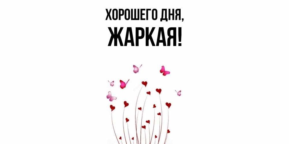 Открытка  для любимых и родных. жаркая, Хорошего дня  