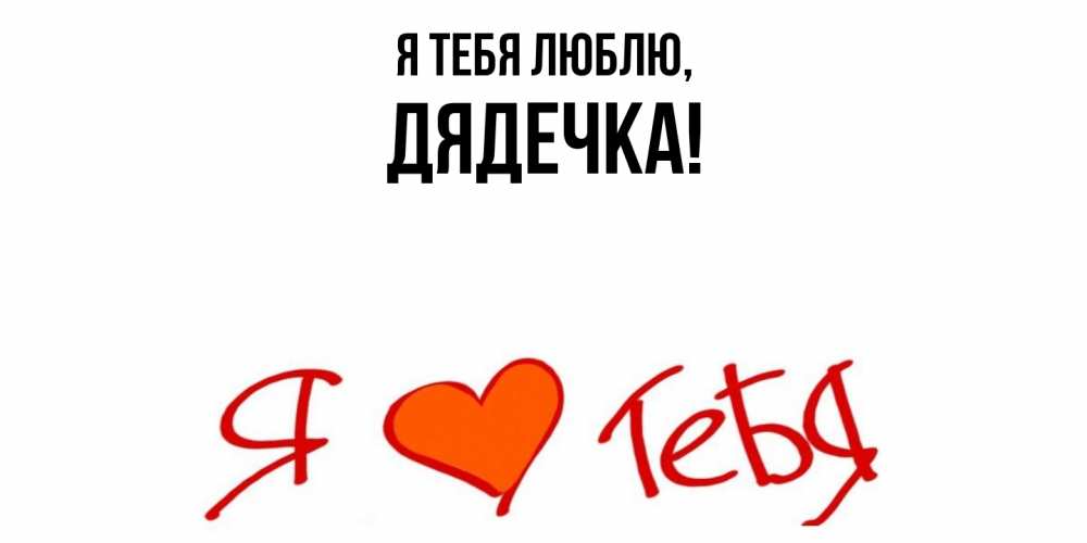 Открытка  для любимых и родных. дядечка, Я тебя люблю  