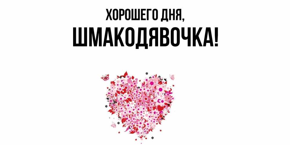 Открытка  для любимых и родных. шмакодявочка, Хорошего дня  