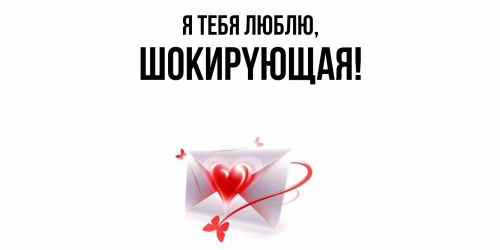 Открытка  для любимых и родных. шокиpyющая, Я тебя люблю  