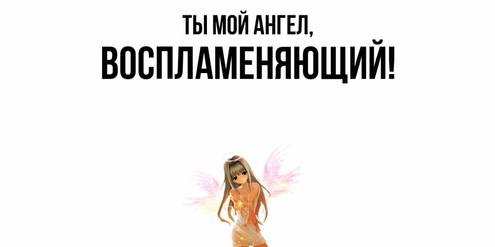 Открытка  для любимых и родных. воспламеняющий, Ты мой ангел  